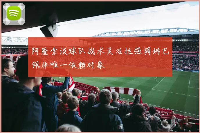 阿隆索谈球队战术灵活性强调姆巴佩非唯一依赖对象