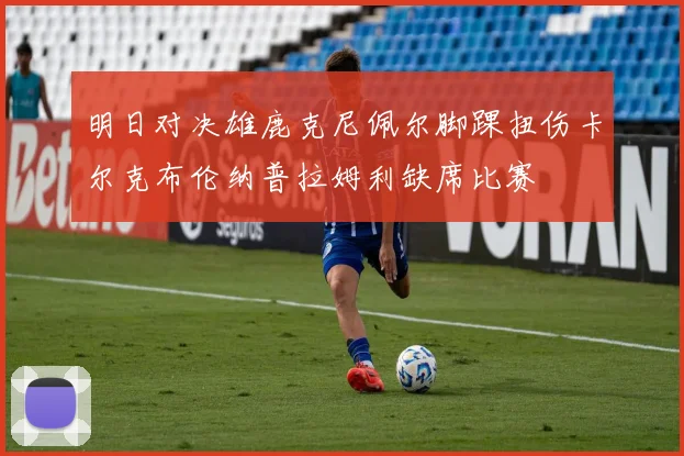 明日对决雄鹿克尼佩尔脚踝扭伤卡尔克布伦纳普拉姆利缺席比赛