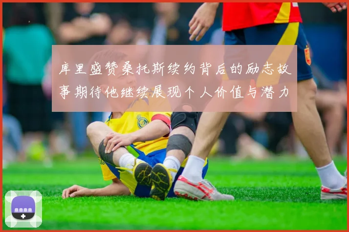 库里盛赞桑托斯续约背后的励志故事期待他继续展现个人价值与潜力