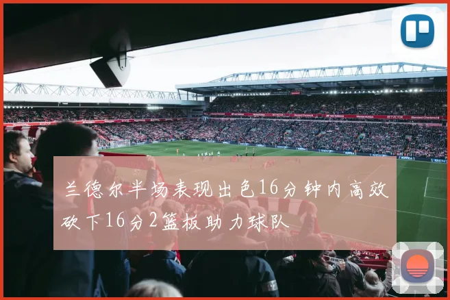兰德尔半场表现出色16分钟内高效砍下16分2篮板助力球队