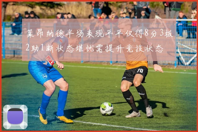 莱昂纳德半场表现平平仅得8分3板2助1断状态堪忧需提升竞技状态