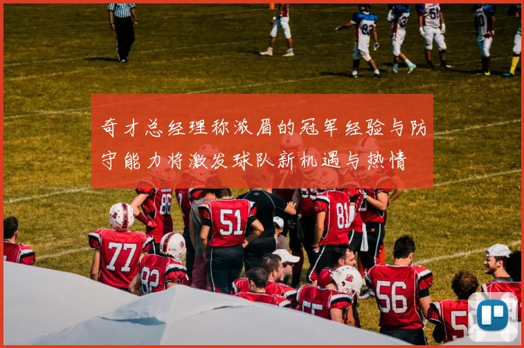 奇才总经理称浓眉的冠军经验与防守能力将激发球队新机遇与热情