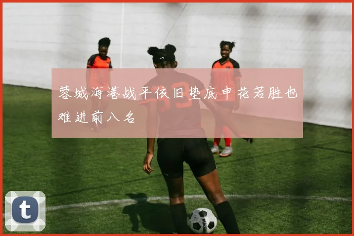 蓉城海港战平依旧垫底申花若胜也难进前八名