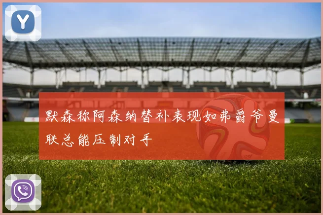 默森称阿森纳替补表现如弗爵爷曼联总能压制对手