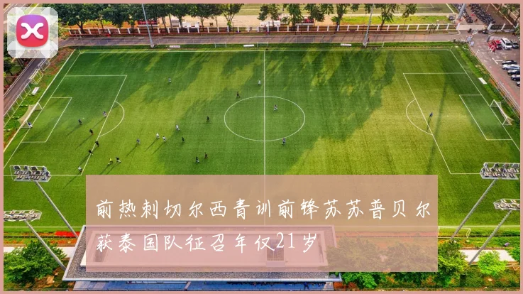前热刺切尔西青训前锋苏苏普贝尔获泰国队征召年仅21岁