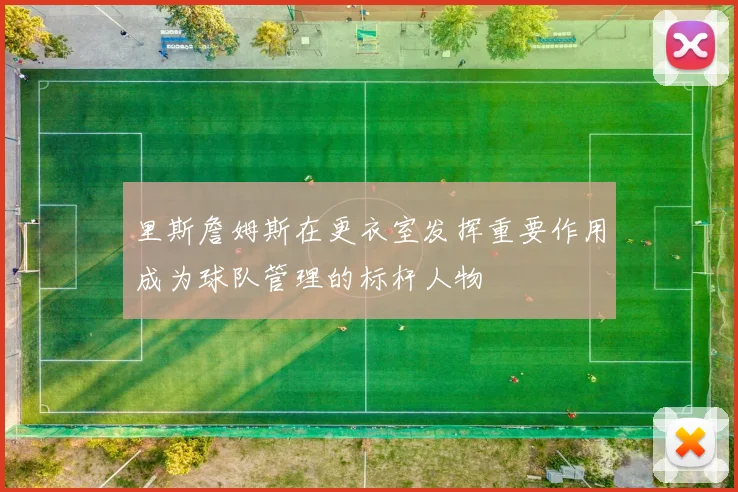 里斯詹姆斯在更衣室发挥重要作用成为球队管理的标杆人物