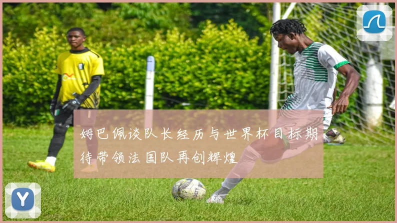 姆巴佩谈队长经历与世界杯目标期待带领法国队再创辉煌
