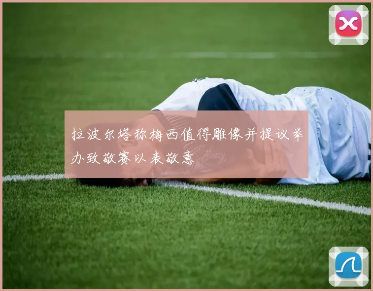 拉波尔塔称梅西值得雕像并提议举办致敬赛以表敬意
