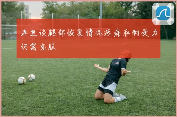 库里谈腿部恢复情况疼痛和耐受力仍需克服