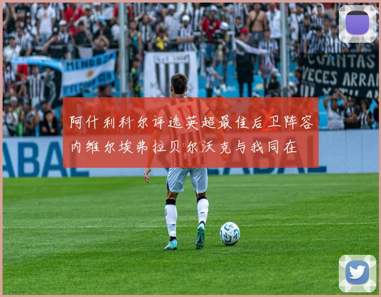 阿什利科尔评选英超最佳后卫阵容内维尔埃弗拉贝尔沃克与我同在