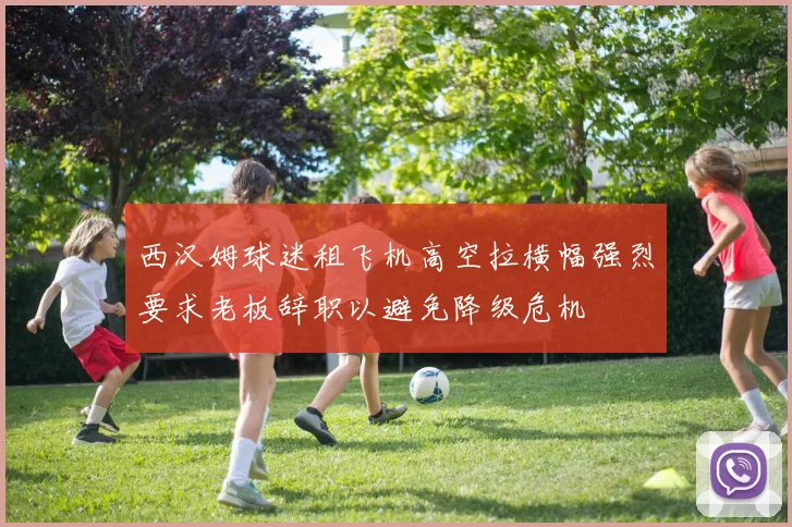 西汉姆球迷租飞机高空拉横幅强烈要求老板辞职以避免降级危机