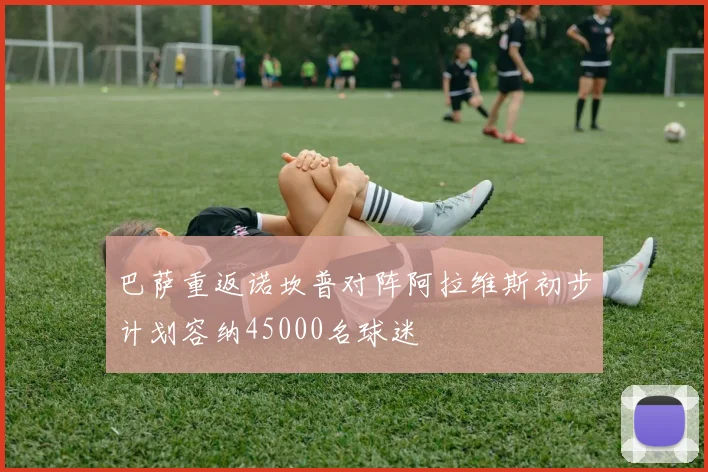 巴萨重返诺坎普对阵阿拉维斯初步计划容纳45000名球迷