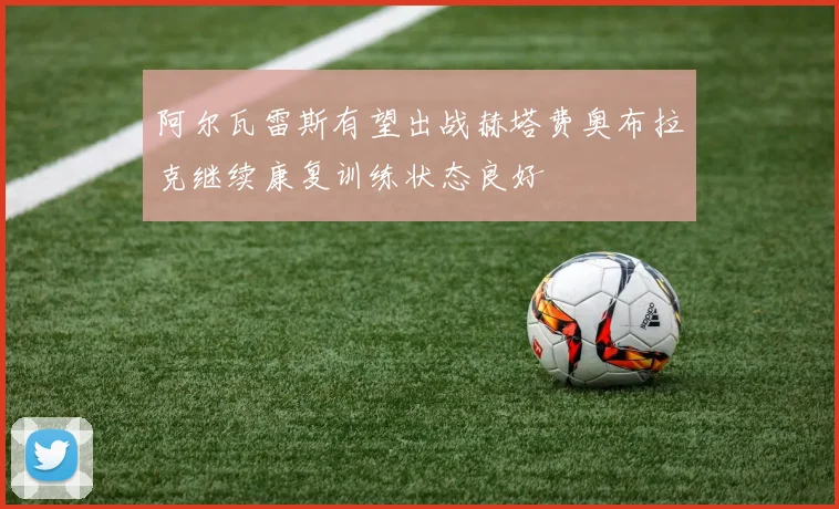 阿尔瓦雷斯有望出战赫塔费奥布拉克继续康复训练状态良好