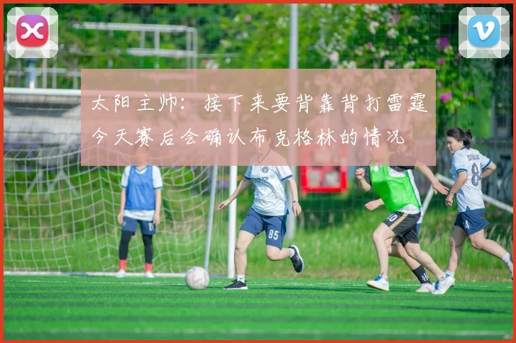 太阳主帅：接下来要背靠背打雷霆今天赛后会确认布克格林的情况