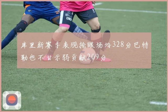 库里新赛季表现抢眼场均328分巴特勒也不甘示弱贡献209分