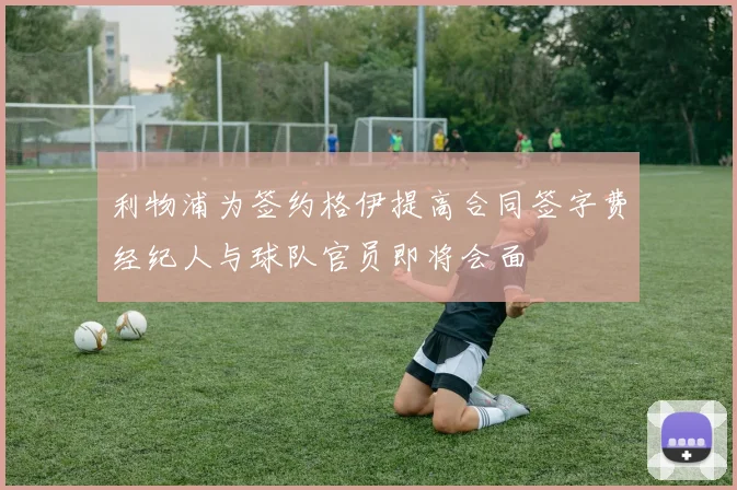 利物浦为签约格伊提高合同签字费经纪人与球队官员即将会面