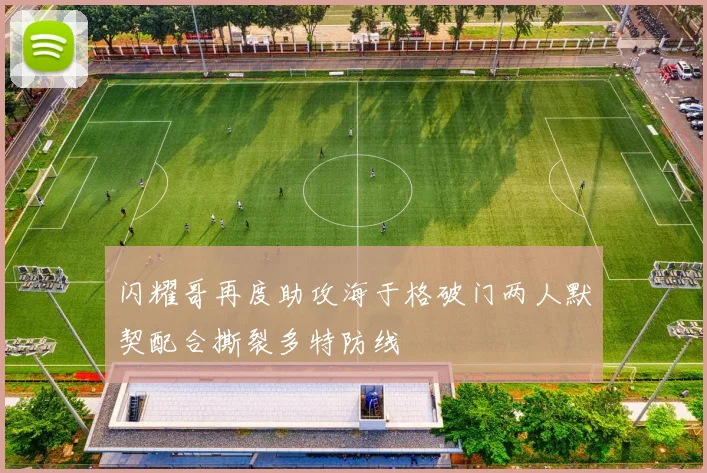 闪耀哥再度助攻海于格破门两人默契配合撕裂多特防线
