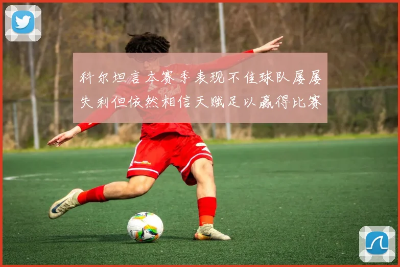 科尔坦言本赛季表现不佳球队屡屡失利但依然相信天赋足以赢得比赛