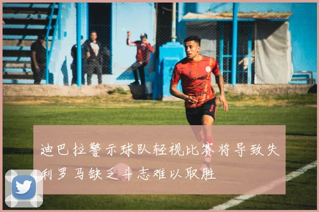 迪巴拉警示球队轻视比赛将导致失利罗马缺乏斗志难以取胜