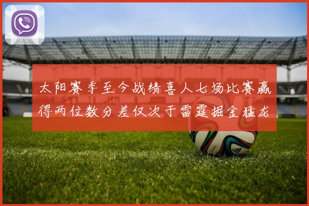太阳赛季至今战绩喜人七场比赛赢得两位数分差仅次于雷霆掘金猛龙