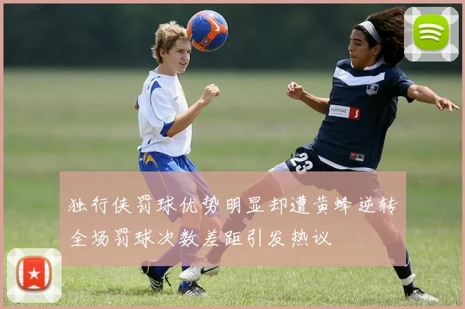 独行侠罚球优势明显却遭黄蜂逆转全场罚球次数差距引发热议