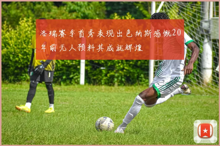 洛瑞赛季首秀表现出色纳斯感慨20年前无人预料其成就辉煌