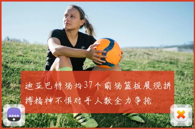 迪亚巴特场均37个前场篮板展现拼搏精神不惧对手人数全力争抢
