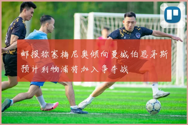 邮报称塞梅尼奥倾向曼城伯恩茅斯预计利物浦将加入争夺战