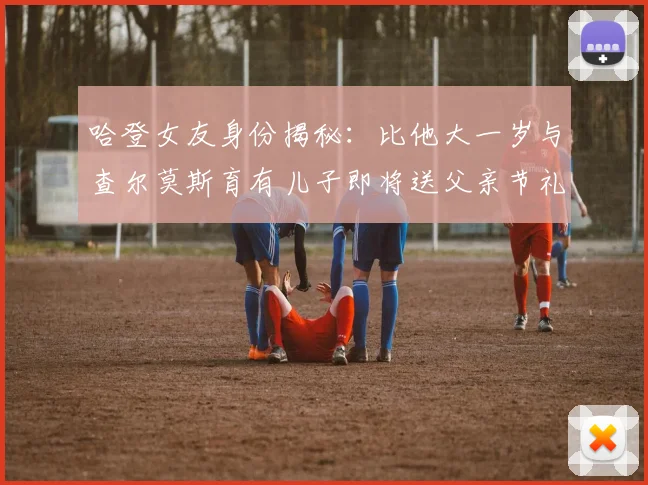 哈登女友身份揭秘：比他大一岁与查尔莫斯育有儿子即将送父亲节礼物