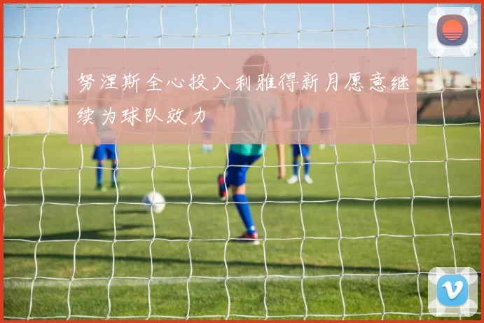 努涅斯全心投入利雅得新月愿意继续为球队效力