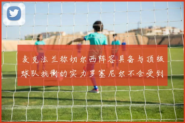 麦克法兰称切尔西阵容具备与顶级球队抗衡的实力罗塞尼尔不会受到压力影响