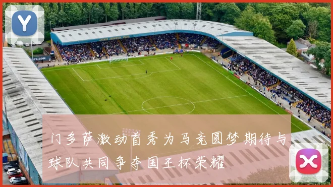 门多萨激动首秀为马竞圆梦期待与球队共同争夺国王杯荣耀