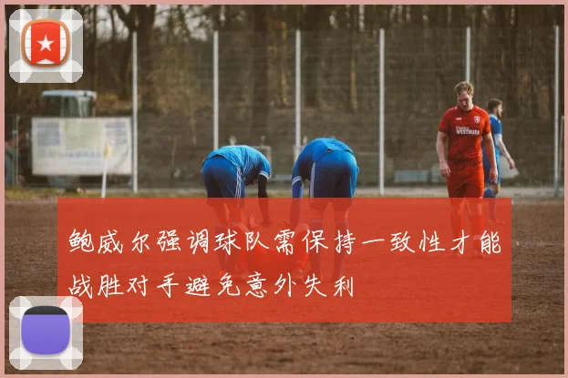 鲍威尔强调球队需保持一致性才能战胜对手避免意外失利