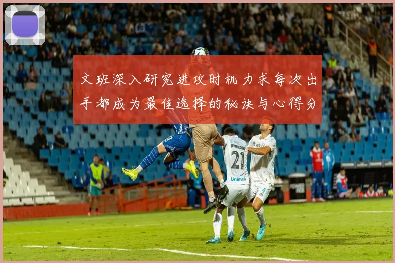 文班深入研究进攻时机力求每次出手都成为最佳选择的秘诀与心得分享