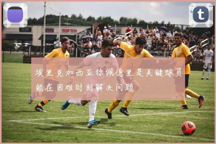 埃里克加西亚称佩德里是关键球员能在困难时刻解决问题
