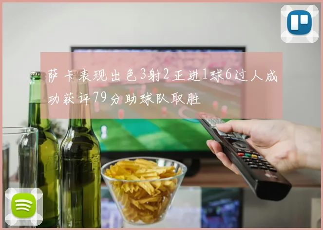 萨卡表现出色3射2正进1球6过人成功获评79分助球队取胜