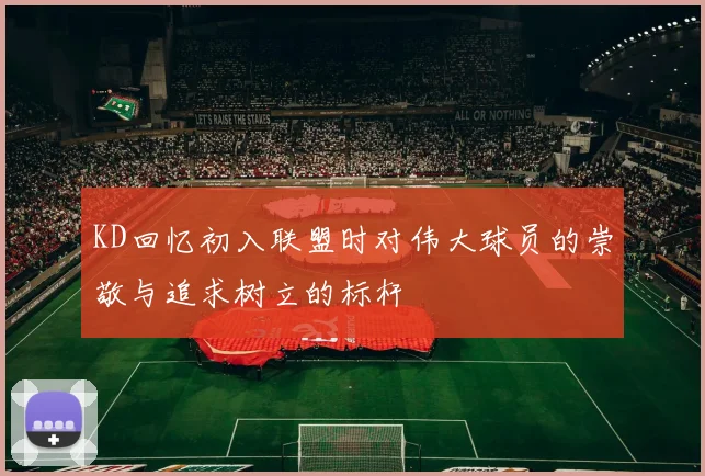 KD回忆初入联盟时对伟大球员的崇敬与追求树立的标杆