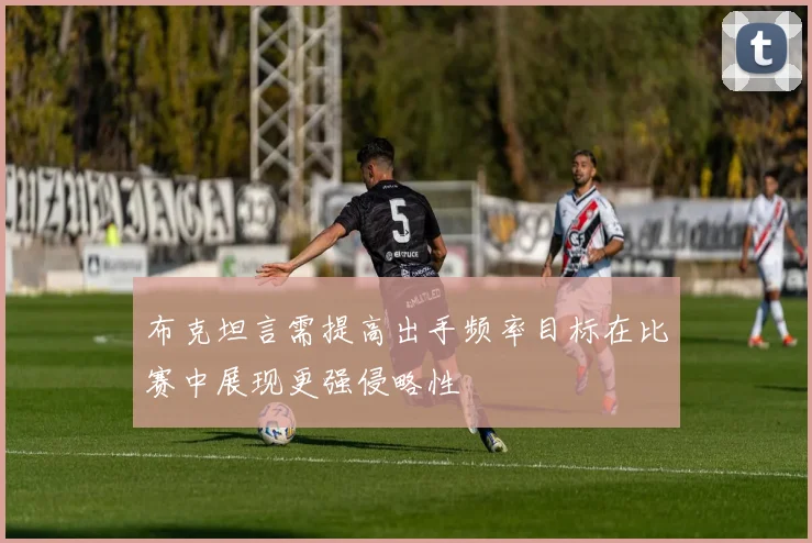 布克坦言需提高出手频率目标在比赛中展现更强侵略性