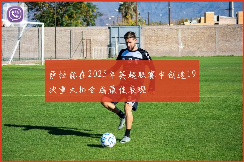 萨拉赫在2025年英超联赛中创造19次重大机会成最佳表现