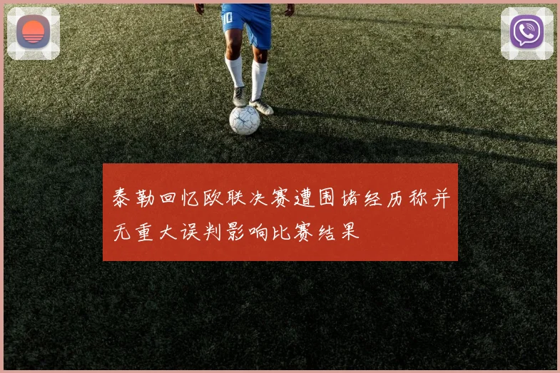 泰勒回忆欧联决赛遭围堵经历称并无重大误判影响比赛结果