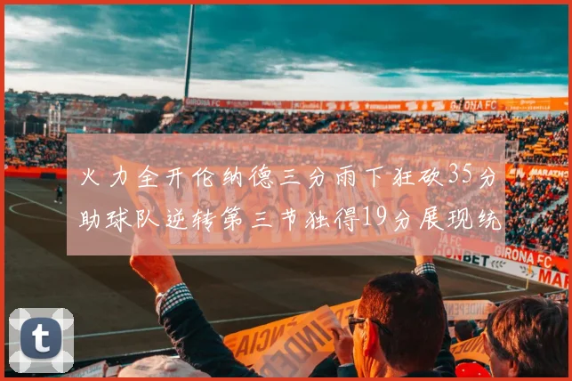 火力全开伦纳德三分雨下狂砍35分助球队逆转第三节独得19分展现统治力