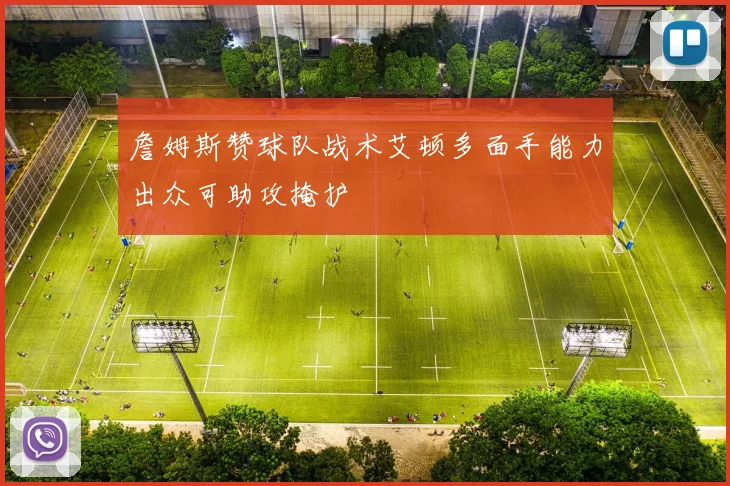 詹姆斯赞球队战术艾顿多面手能力出众可助攻掩护