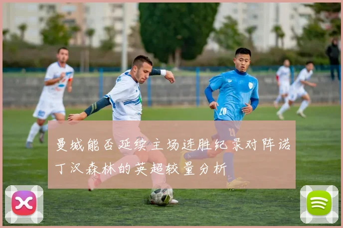 曼城能否延续主场连胜纪录对阵诺丁汉森林的英超较量分析