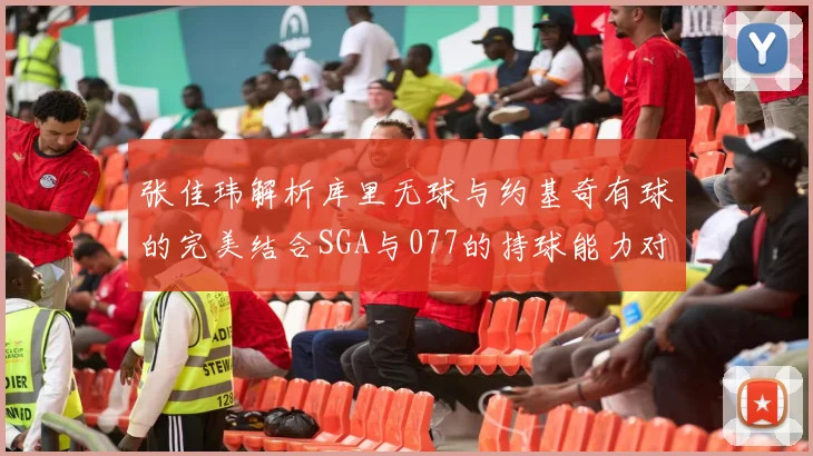 张佳玮解析库里无球与约基奇有球的完美结合SGA与077的持球能力对比文班的防守实力分析